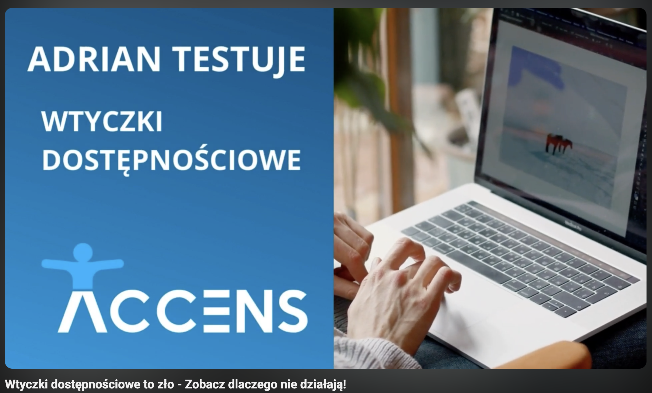 Kadr ze wstępu do filmu. Format poziomy, podzielony na dwie równe części. Po lewej stronie niebieskie tło, na nim tekst: Adrian Testuje – wtyczki dostępnościowe. Niżej logo Accens. Po prawej stronie zdjęcie laptopa. Jest skierowany w lewo, oparty na czyichś nogach. Przy lewej krawędzi widać dwie dłonie przy touchpadzie. Na dole na ciemnym pasku napis: Wtyczki dostępnościowe to zło – Zobacz dlaczego nie działają!