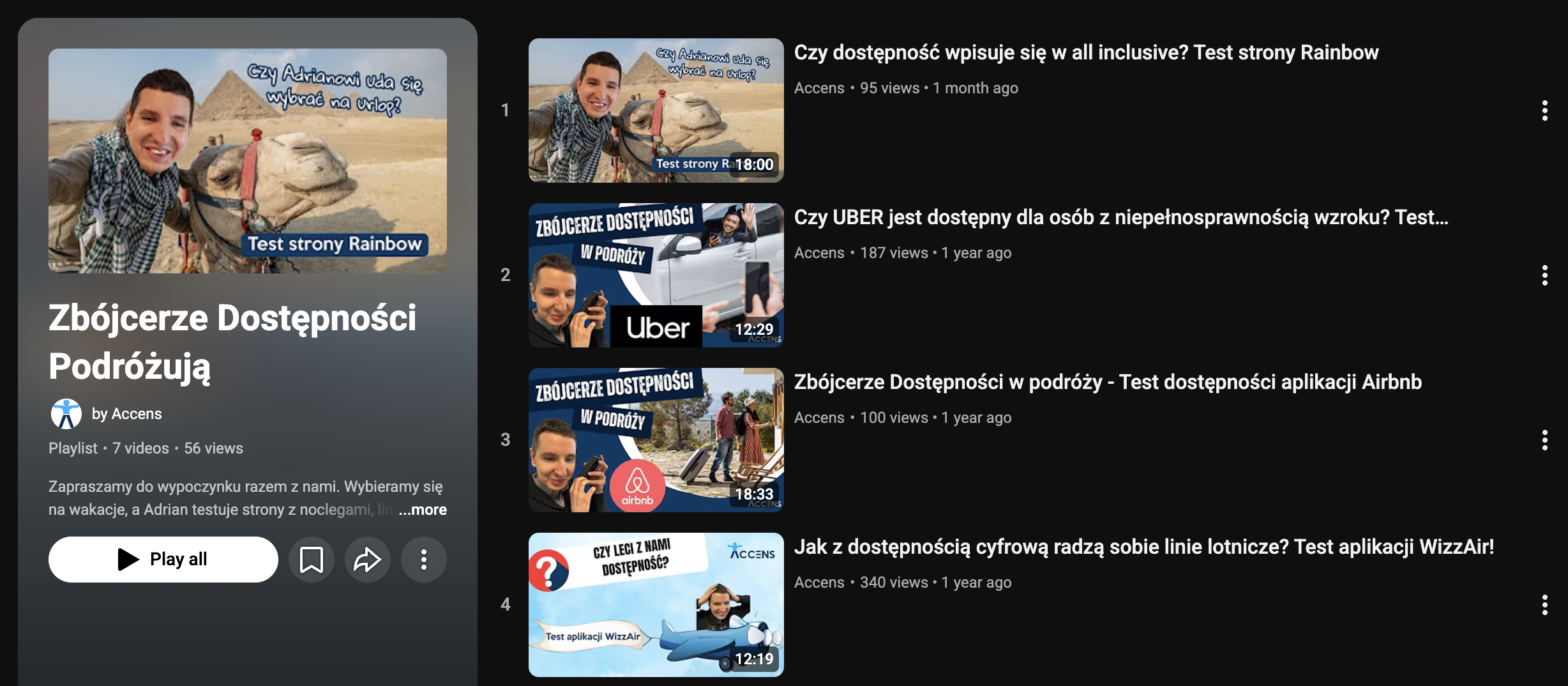 Widok playlisty na YouTube. Po lewej stronie kolumna z informacjami o playliście. U góry miniaturka jednego z filmów, niżej nazwa playlisty: Zbójcerze Dostępności podróżują. Pod spodem napis: by Accens. Niżej informacje: Playlista, 7 video, 56 wyświetleń. Niżej fragment opisu playlisty: Zapraszamy do wypoczęcia razem z nami. Wybieramy się na wakacje, a Adrian testuje strony z noclegami… Poniżej przycisk: odtwórz wszystko. Obok 3 mniejsze przyciski z ikonkami: zapisz, udostęnij i więcej. Po prawej numerowana lista filmów. Widoczne filmy od 1–4. Każdy składa się z miniaturki, tytułu, nazwy konta, liczby wyświetleń i informacji, jak dawno pojawił się na kanale. Widoczne filmy to: Czy dostępność wpisuje się w all inclusive? Test strony Rainbow. Czy UBER jest dostępy dla osób z niepełnosprawnością wzroku? Test dostępności aplikacji Airbnb. Jak z dostępnością cyfrową radzą sobie linie lotnicze? Test aplikacji WizzAir!